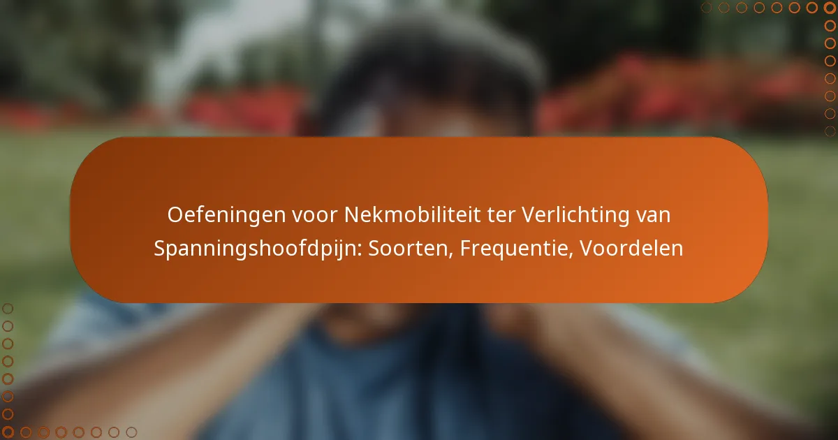 Oefeningen voor Nekmobiliteit ter Verlichting van Spanningshoofdpijn: Soorten, Frequentie, Voordelen