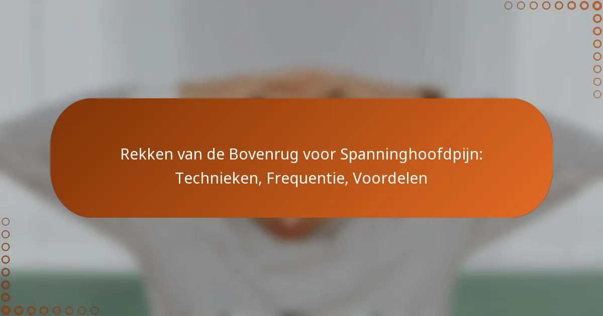 Rekken van de Bovenrug voor Spanninghoofdpijn: Technieken, Frequentie, Voordelen