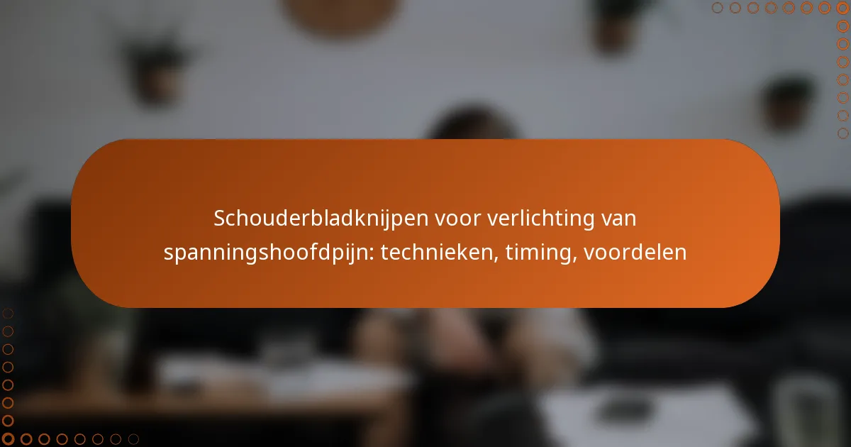 Schouderbladknijpen voor verlichting van spanningshoofdpijn: technieken, timing, voordelen
