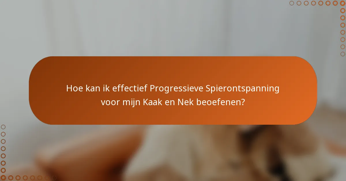 Hoe kan ik effectief Progressieve Spierontspanning voor mijn Kaak en Nek beoefenen?