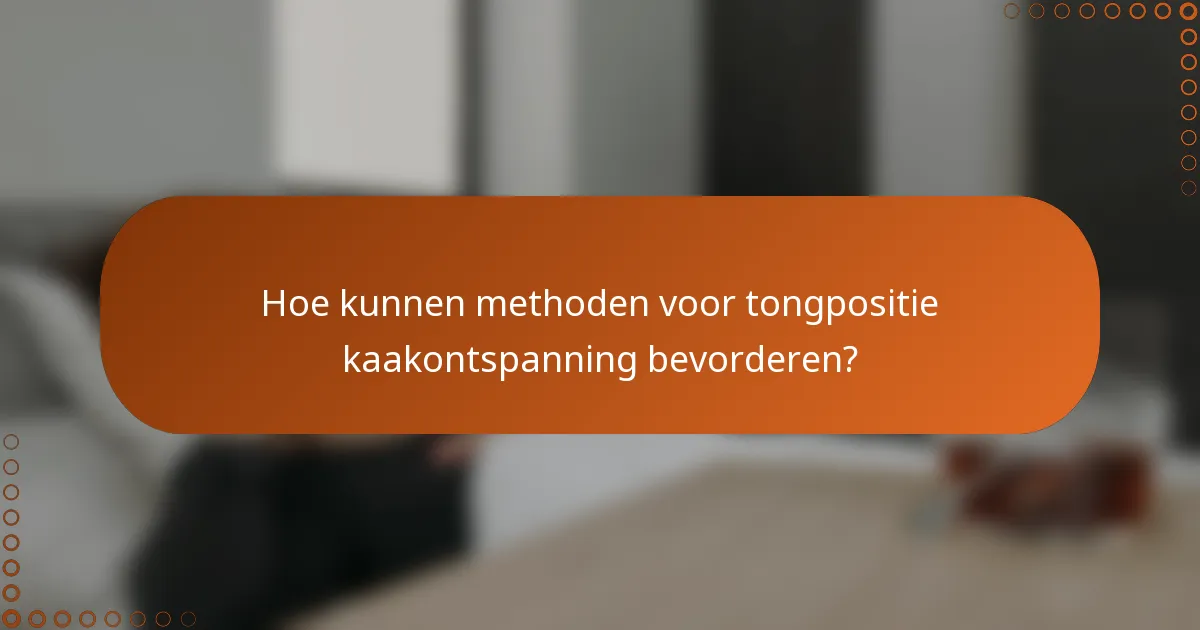Hoe kunnen methoden voor tongpositie kaakontspanning bevorderen?