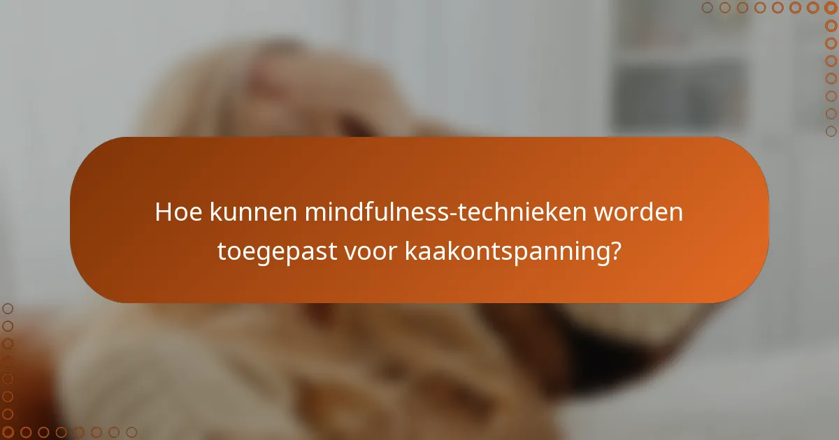 Hoe kunnen mindfulness-technieken worden toegepast voor kaakontspanning?