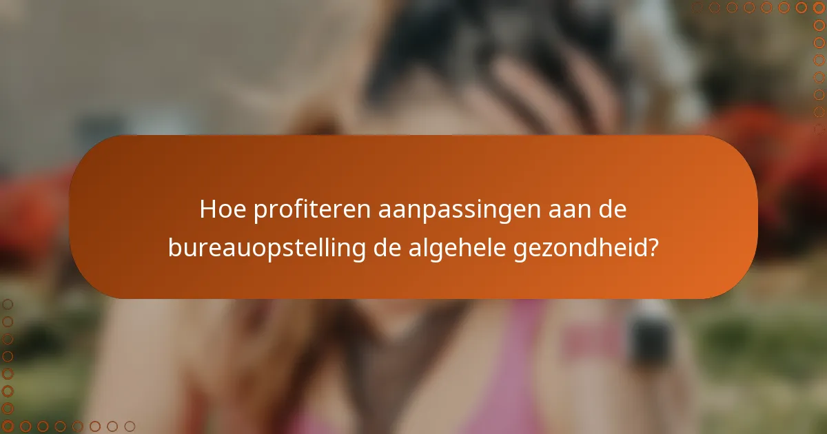 Hoe profiteren aanpassingen aan de bureauopstelling de algehele gezondheid?