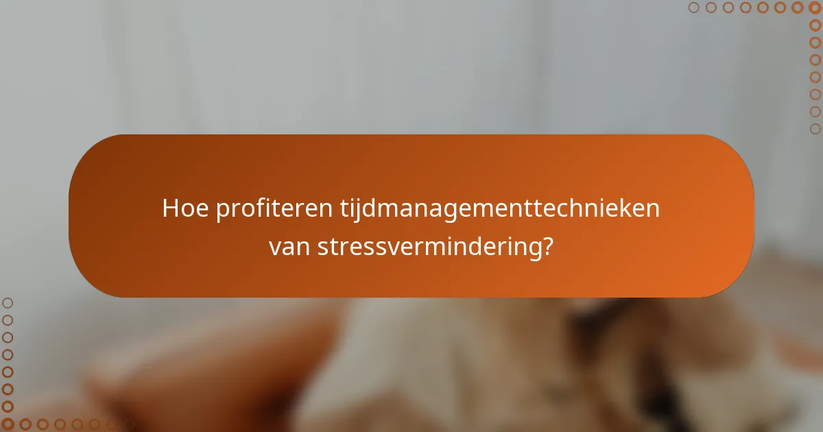 Hoe profiteren tijdmanagementtechnieken van stressvermindering?