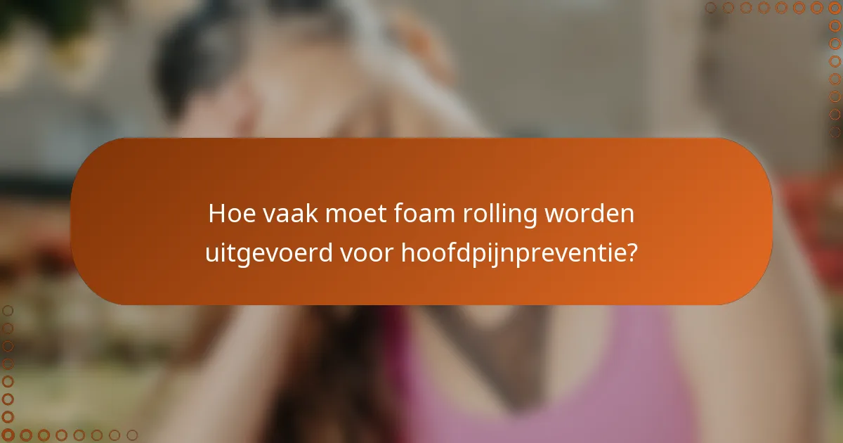 Hoe vaak moet foam rolling worden uitgevoerd voor hoofdpijnpreventie?