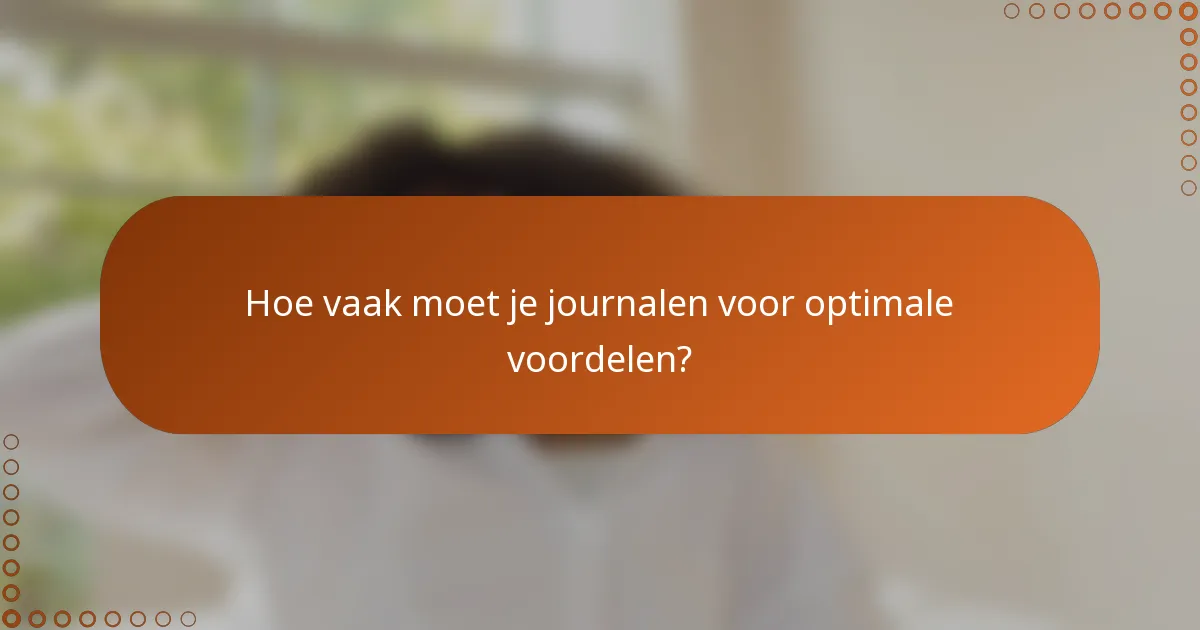 Hoe vaak moet je journalen voor optimale voordelen?