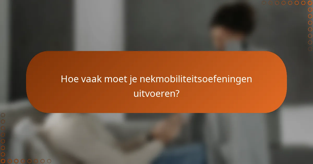 Hoe vaak moet je nekmobiliteitsoefeningen uitvoeren?