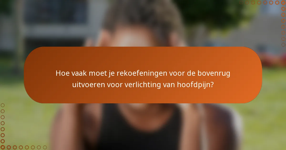 Hoe vaak moet je rekoefeningen voor de bovenrug uitvoeren voor verlichting van hoofdpijn?