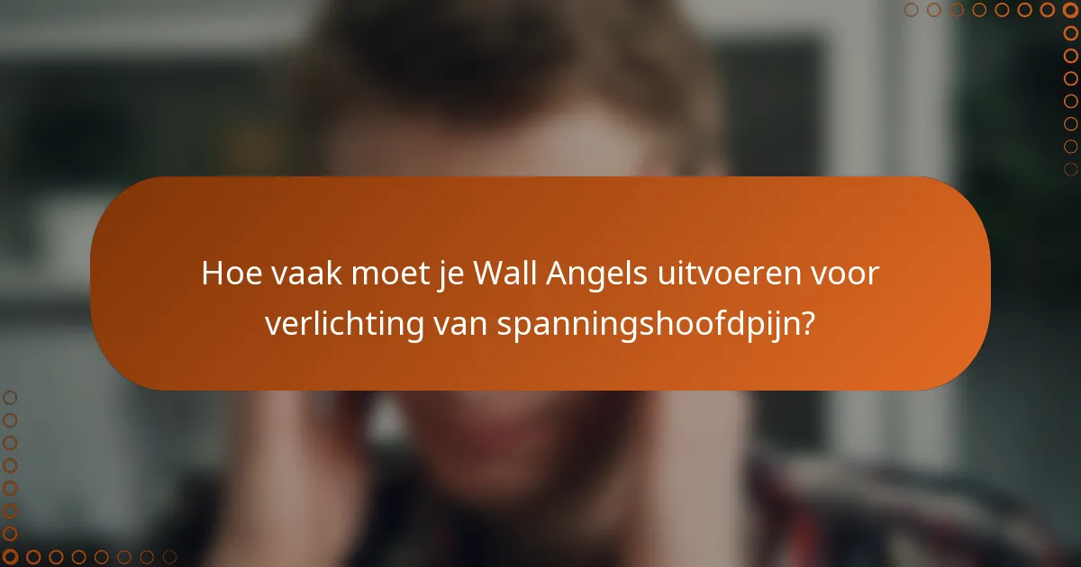 Hoe vaak moet je Wall Angels uitvoeren voor verlichting van spanningshoofdpijn?
