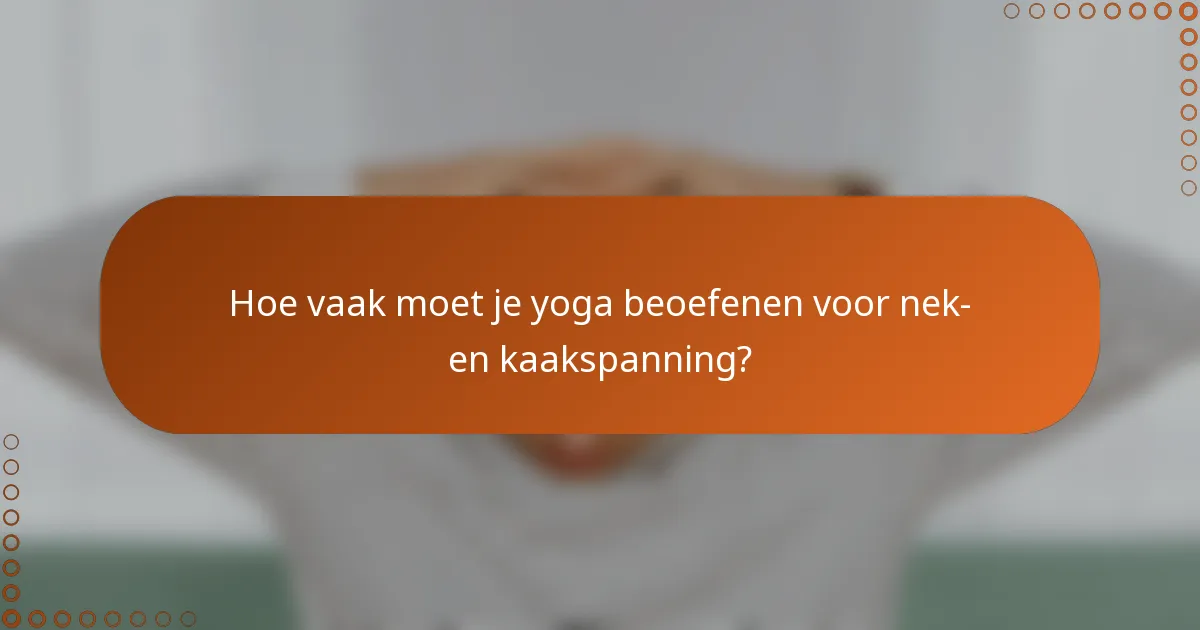 Hoe vaak moet je yoga beoefenen voor nek- en kaakspanning?