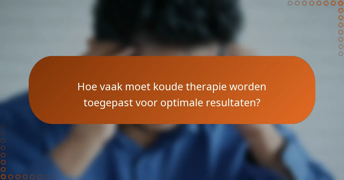 Hoe vaak moet koude therapie worden toegepast voor optimale resultaten?