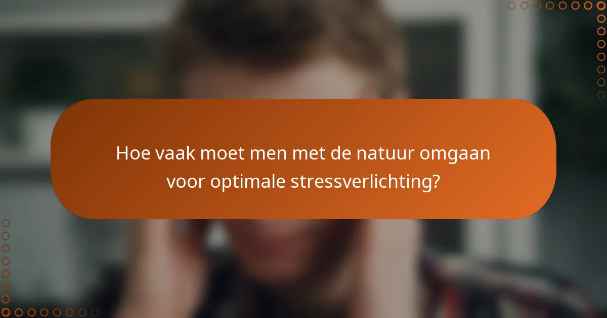 Hoe vaak moet men met de natuur omgaan voor optimale stressverlichting?