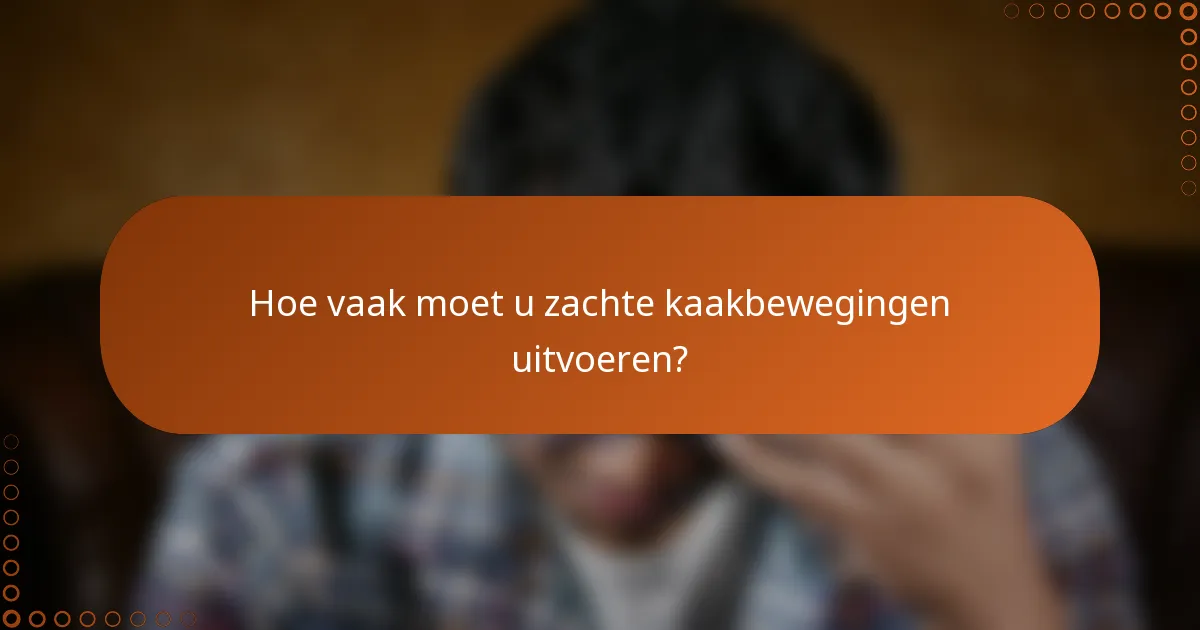 Hoe vaak moet u zachte kaakbewegingen uitvoeren?