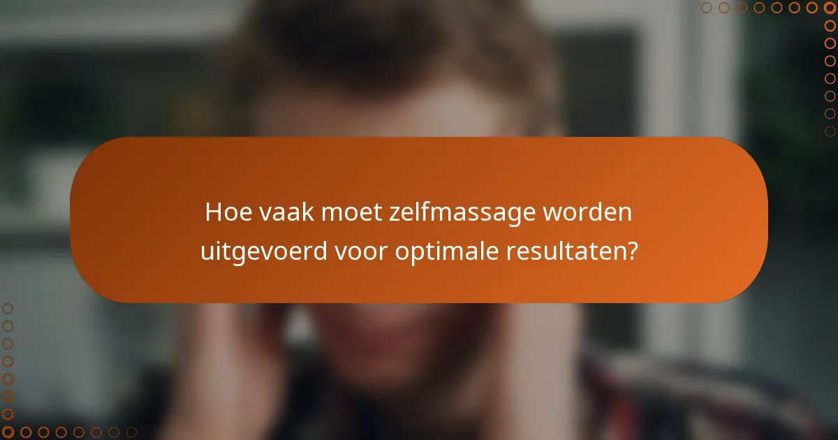 Hoe vaak moet zelfmassage worden uitgevoerd voor optimale resultaten?