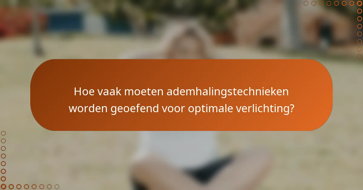Hoe vaak moeten ademhalingstechnieken worden geoefend voor optimale verlichting?