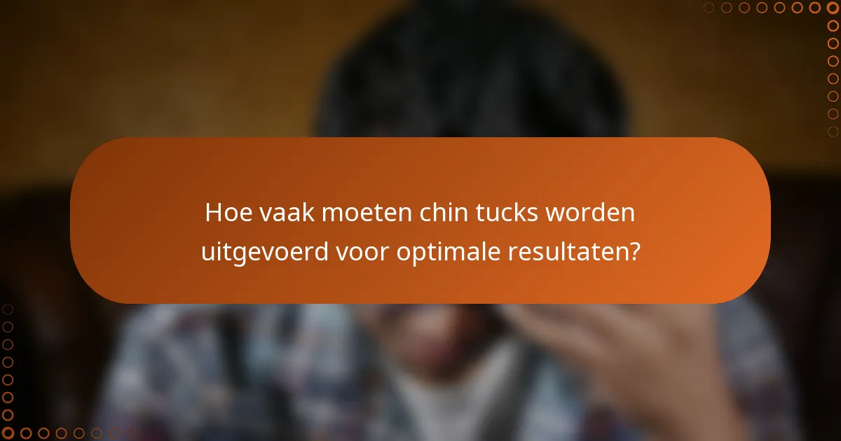 Hoe vaak moeten chin tucks worden uitgevoerd voor optimale resultaten?