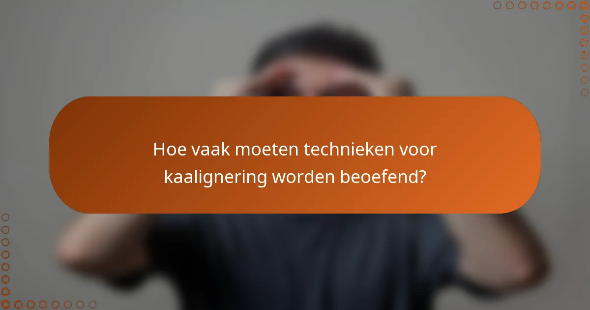 Hoe vaak moeten technieken voor kaalignering worden beoefend?