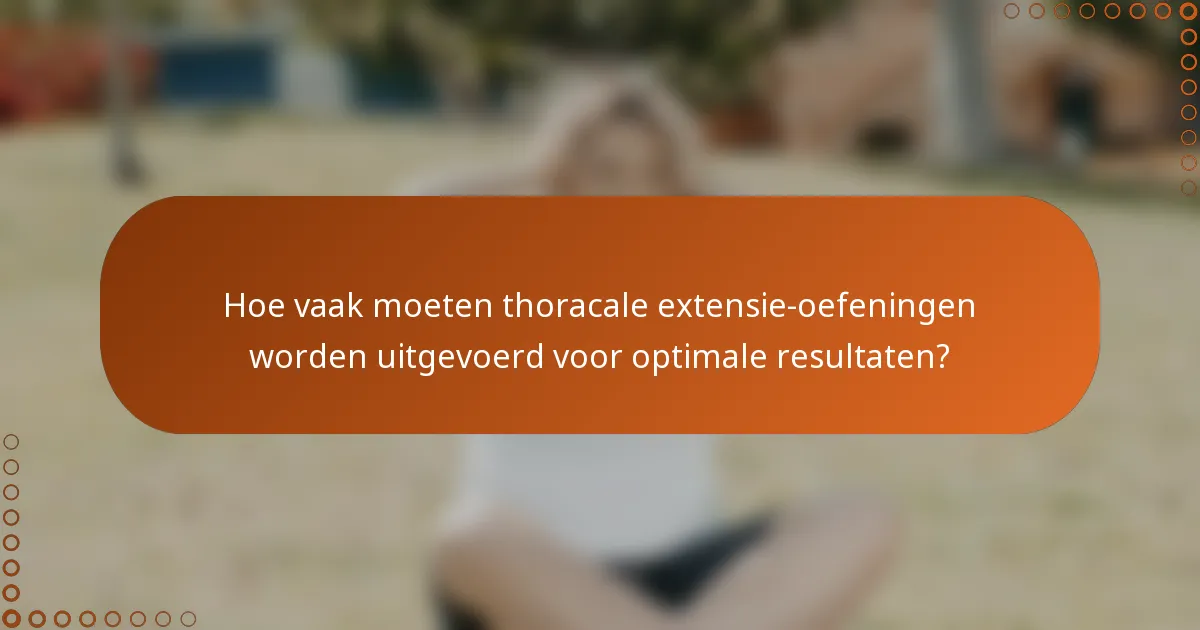 Hoe vaak moeten thoracale extensie-oefeningen worden uitgevoerd voor optimale resultaten?