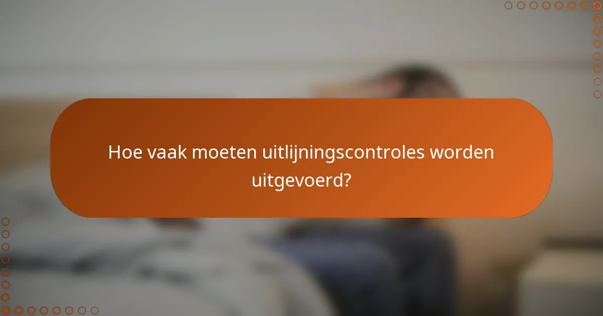Hoe vaak moeten uitlijningscontroles worden uitgevoerd?