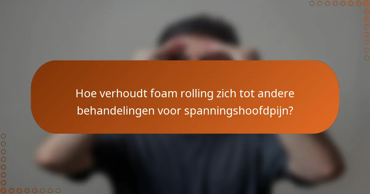 Hoe verhoudt foam rolling zich tot andere behandelingen voor spanningshoofdpijn?
