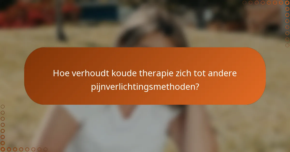 Hoe verhoudt koude therapie zich tot andere pijnverlichtingsmethoden?