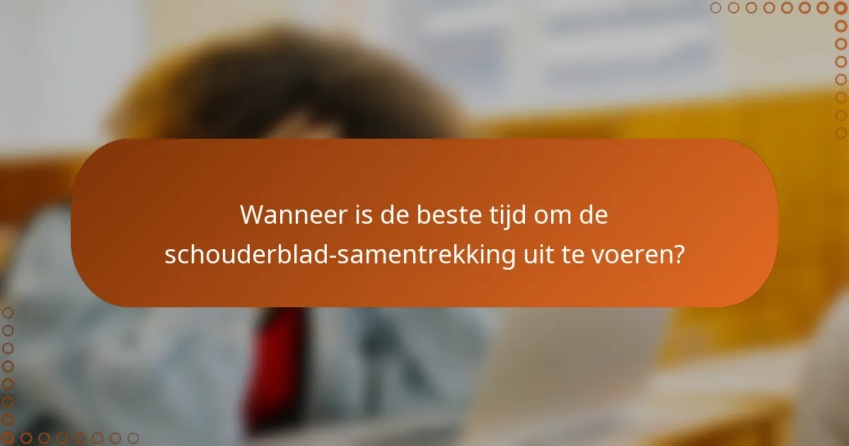 Wanneer is de beste tijd om de schouderblad-samentrekking uit te voeren?
