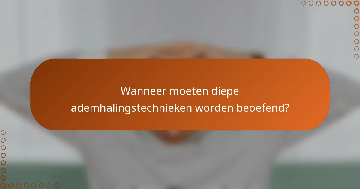 Wanneer moeten diepe ademhalingstechnieken worden beoefend?