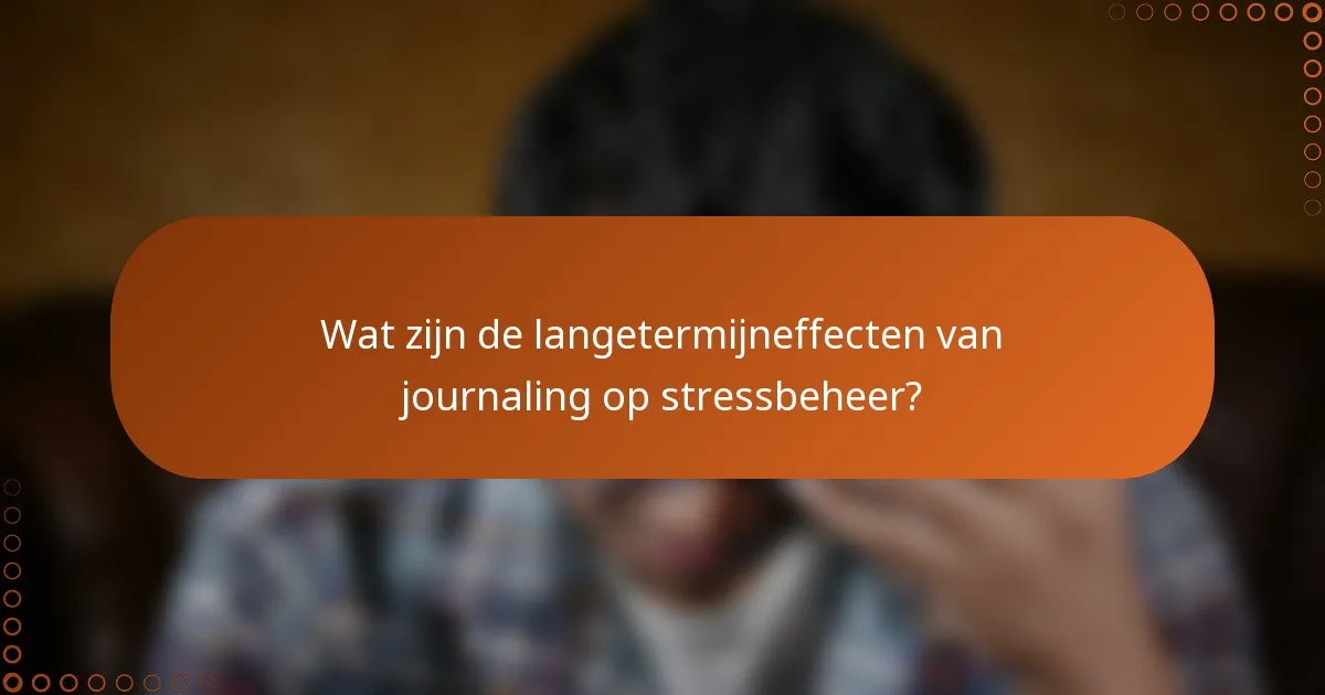 Wat zijn de langetermijneffecten van journaling op stressbeheer?