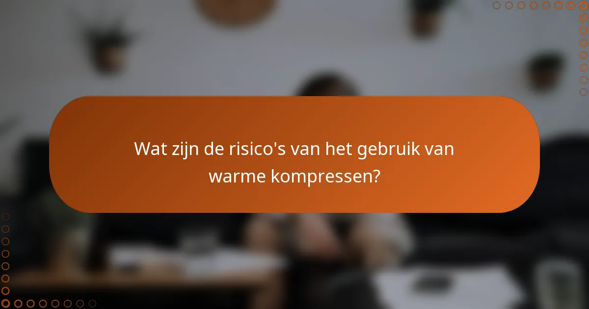 Wat zijn de risico's van het gebruik van warme kompressen?