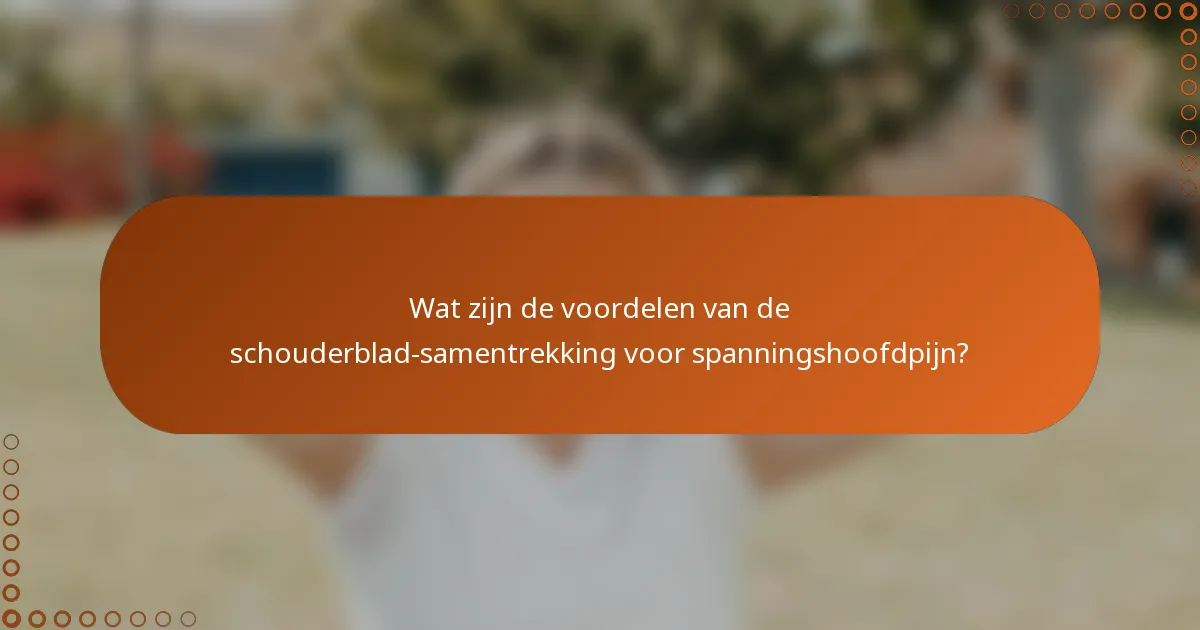 Wat zijn de voordelen van de schouderblad-samentrekking voor spanningshoofdpijn?
