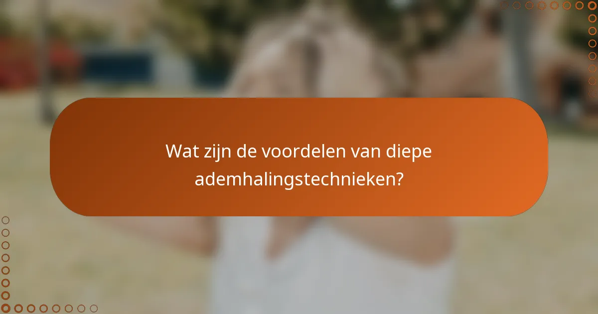Wat zijn de voordelen van diepe ademhalingstechnieken?
