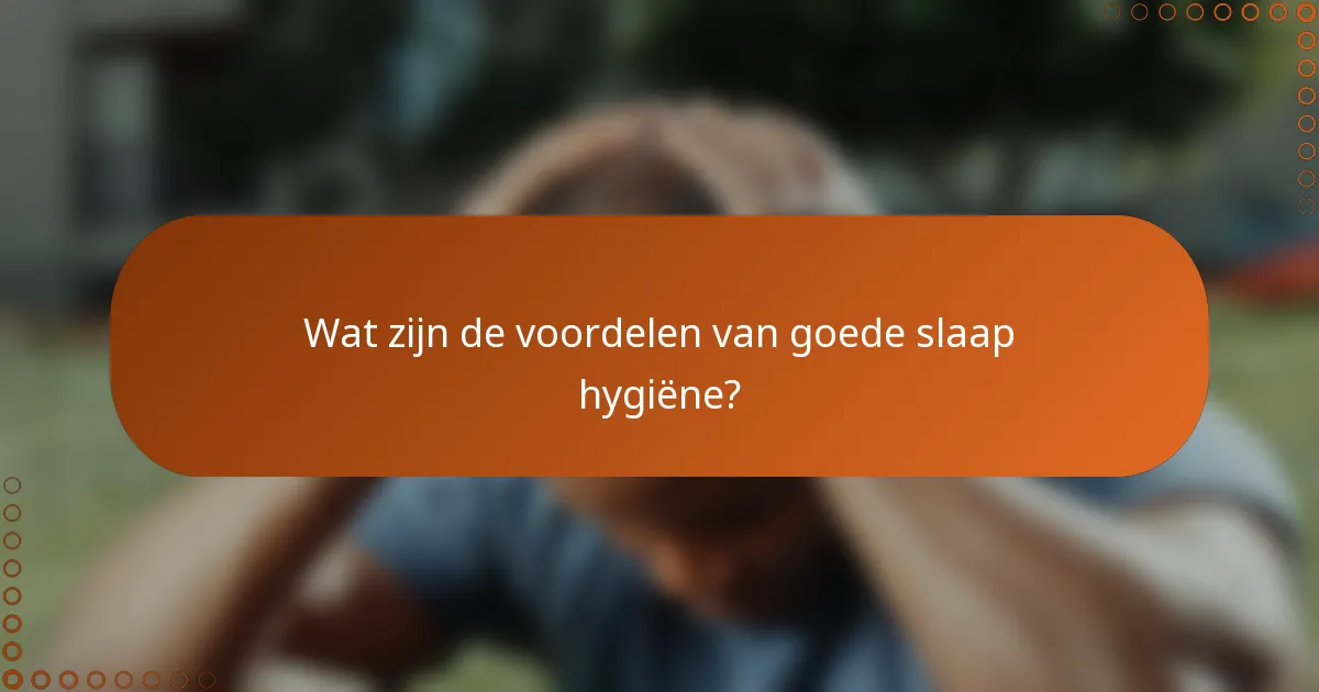 Wat zijn de voordelen van goede slaap hygiëne?