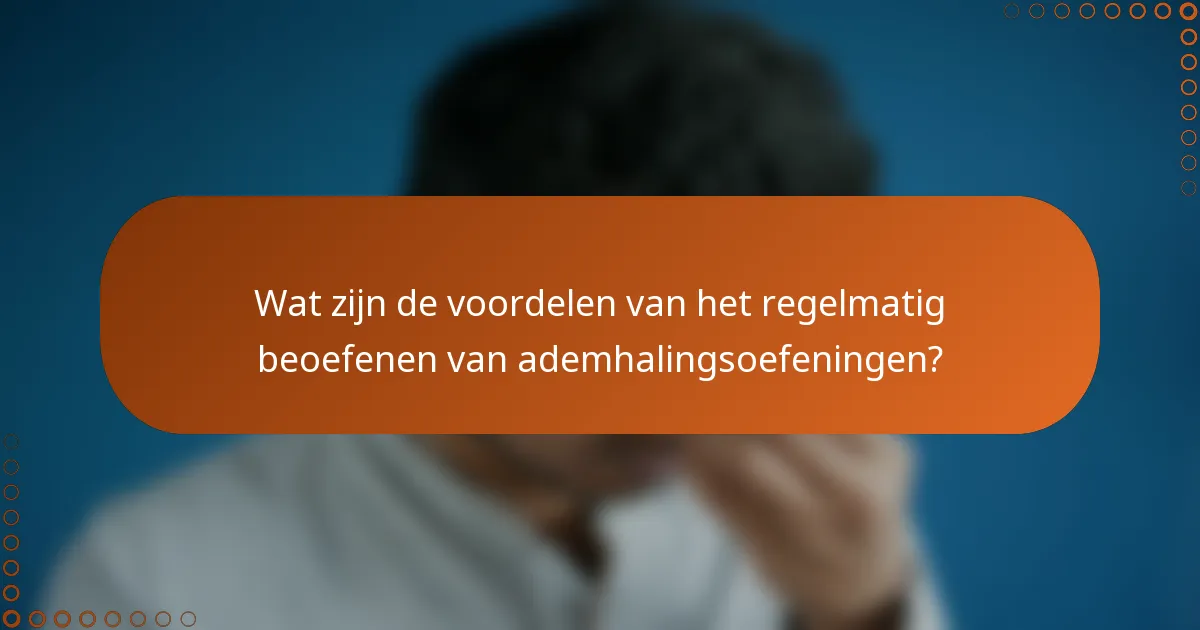 Wat zijn de voordelen van het regelmatig beoefenen van ademhalingsoefeningen?