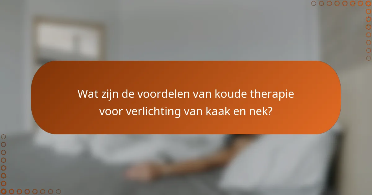 Wat zijn de voordelen van koude therapie voor verlichting van kaak en nek?
