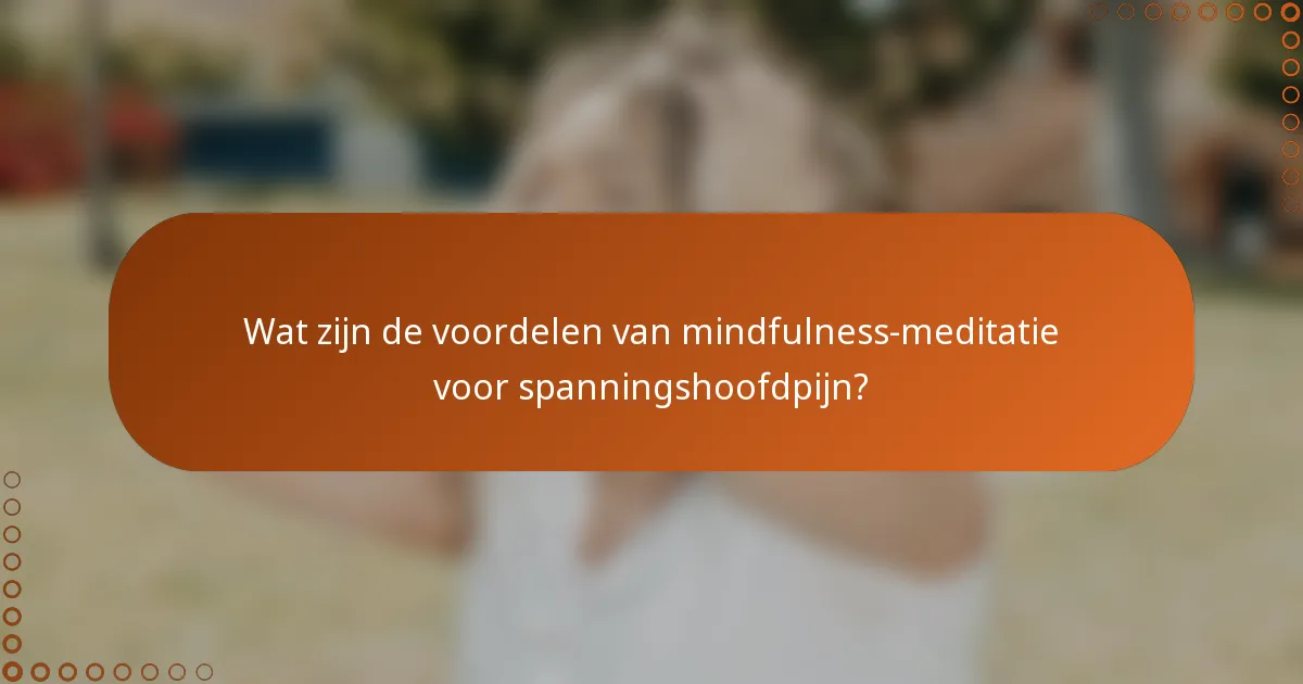 Wat zijn de voordelen van mindfulness-meditatie voor spanningshoofdpijn?