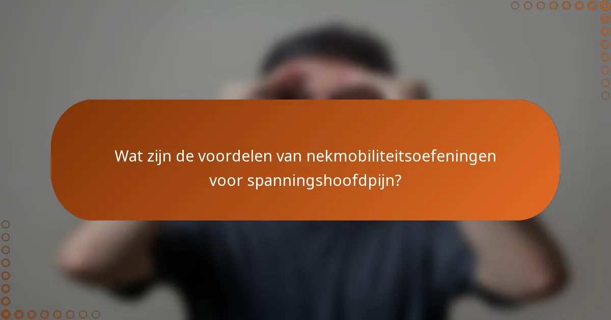 Wat zijn de voordelen van nekmobiliteitsoefeningen voor spanningshoofdpijn?