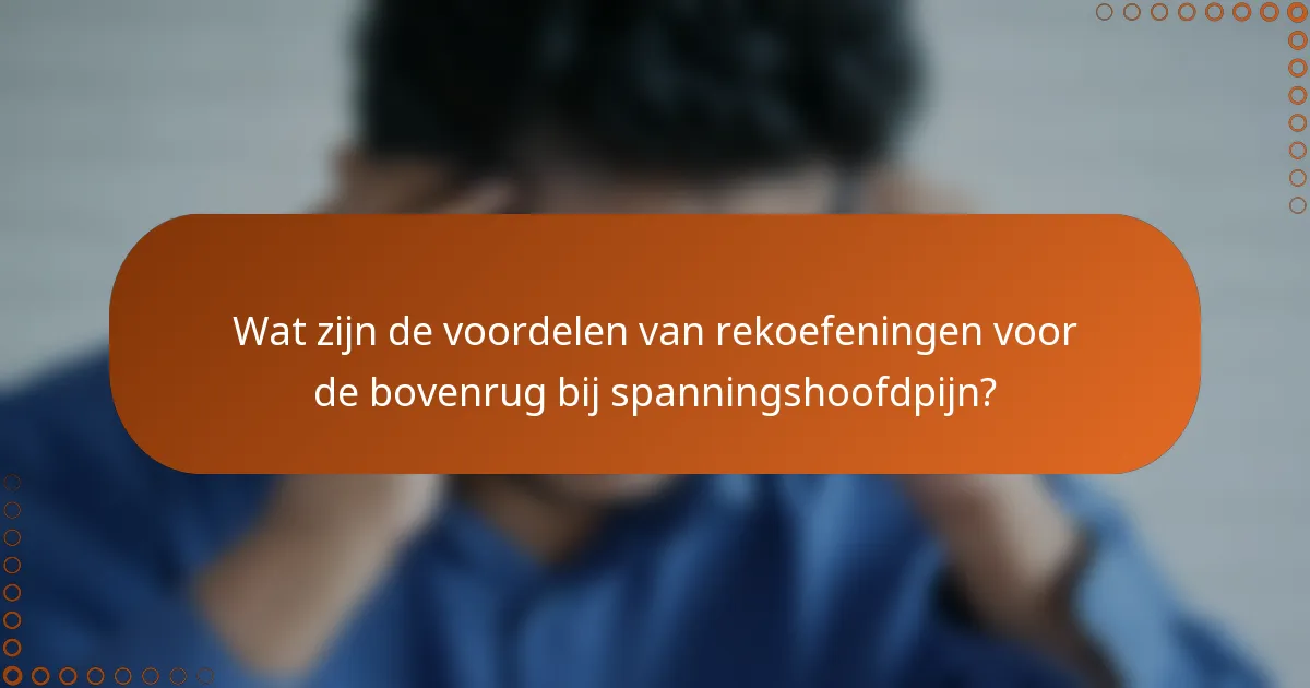 Wat zijn de voordelen van rekoefeningen voor de bovenrug bij spanningshoofdpijn?
