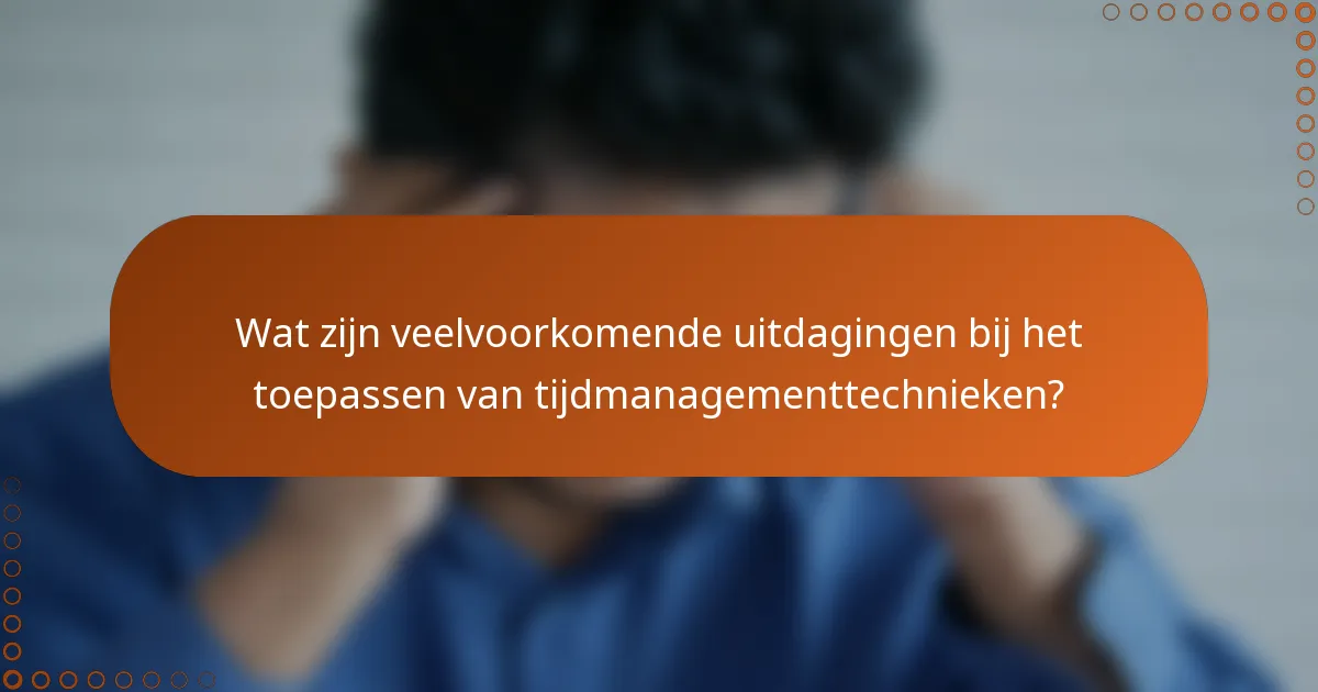 Wat zijn veelvoorkomende uitdagingen bij het toepassen van tijdmanagementtechnieken?