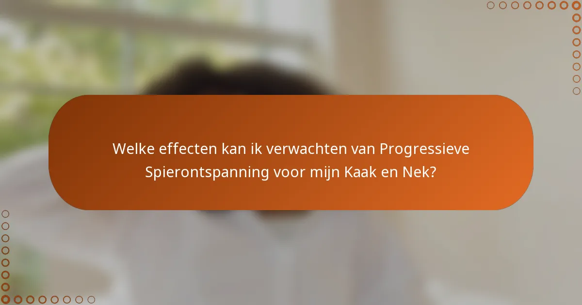 Welke effecten kan ik verwachten van Progressieve Spierontspanning voor mijn Kaak en Nek?