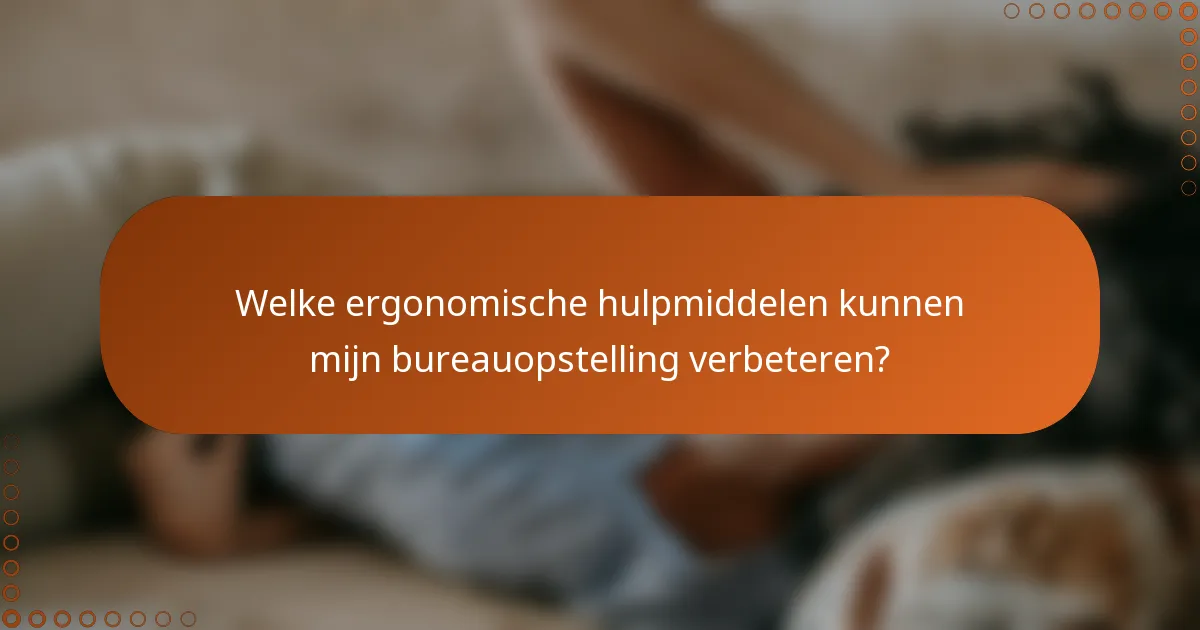 Welke ergonomische hulpmiddelen kunnen mijn bureauopstelling verbeteren?