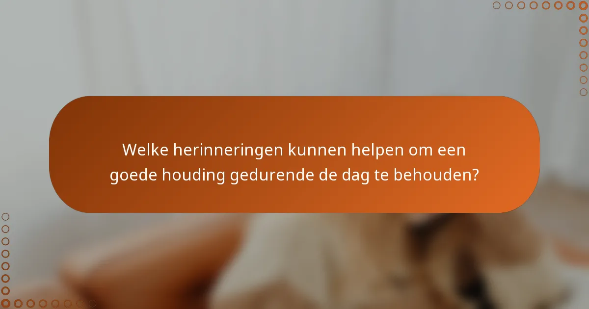 Welke herinneringen kunnen helpen om een goede houding gedurende de dag te behouden?