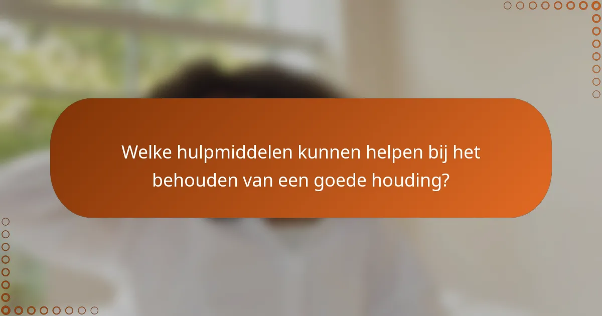 Welke hulpmiddelen kunnen helpen bij het behouden van een goede houding?