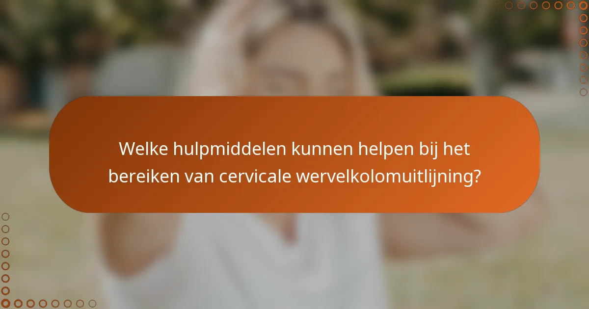 Welke hulpmiddelen kunnen helpen bij het bereiken van cervicale wervelkolomuitlijning?
