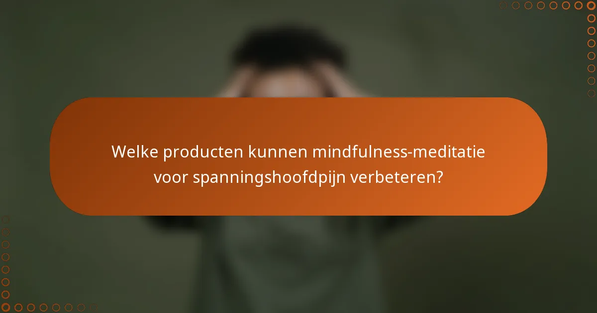 Welke producten kunnen mindfulness-meditatie voor spanningshoofdpijn verbeteren?