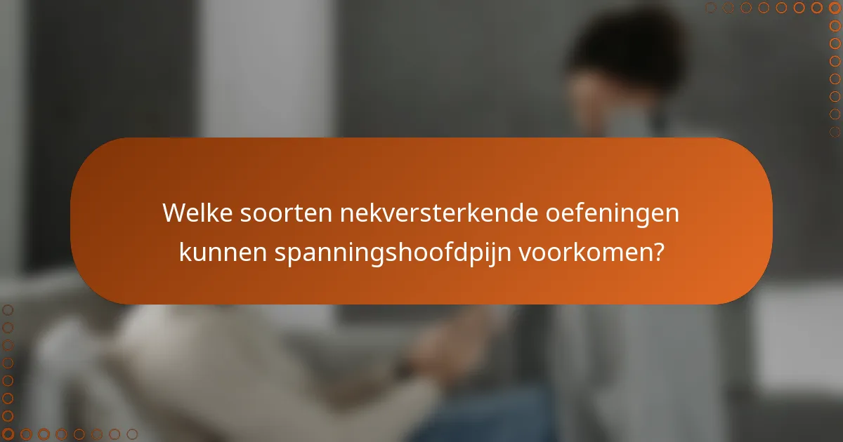Welke soorten nekversterkende oefeningen kunnen spanningshoofdpijn voorkomen?
