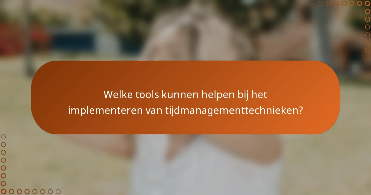 Welke tools kunnen helpen bij het implementeren van tijdmanagementtechnieken?