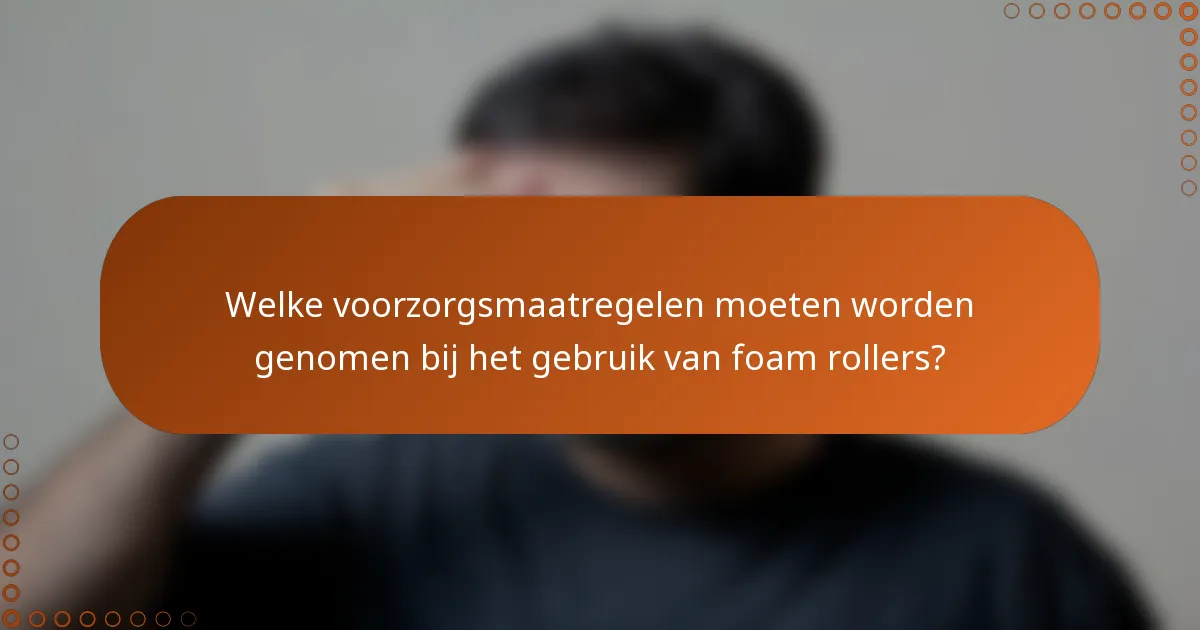 Welke voorzorgsmaatregelen moeten worden genomen bij het gebruik van foam rollers?